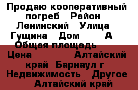 Продаю кооперативный погреб › Район ­ Ленинский › Улица ­ Гущина › Дом ­ 217 А  › Общая площадь ­ 6 › Цена ­ 30 000 - Алтайский край, Барнаул г. Недвижимость » Другое   . Алтайский край